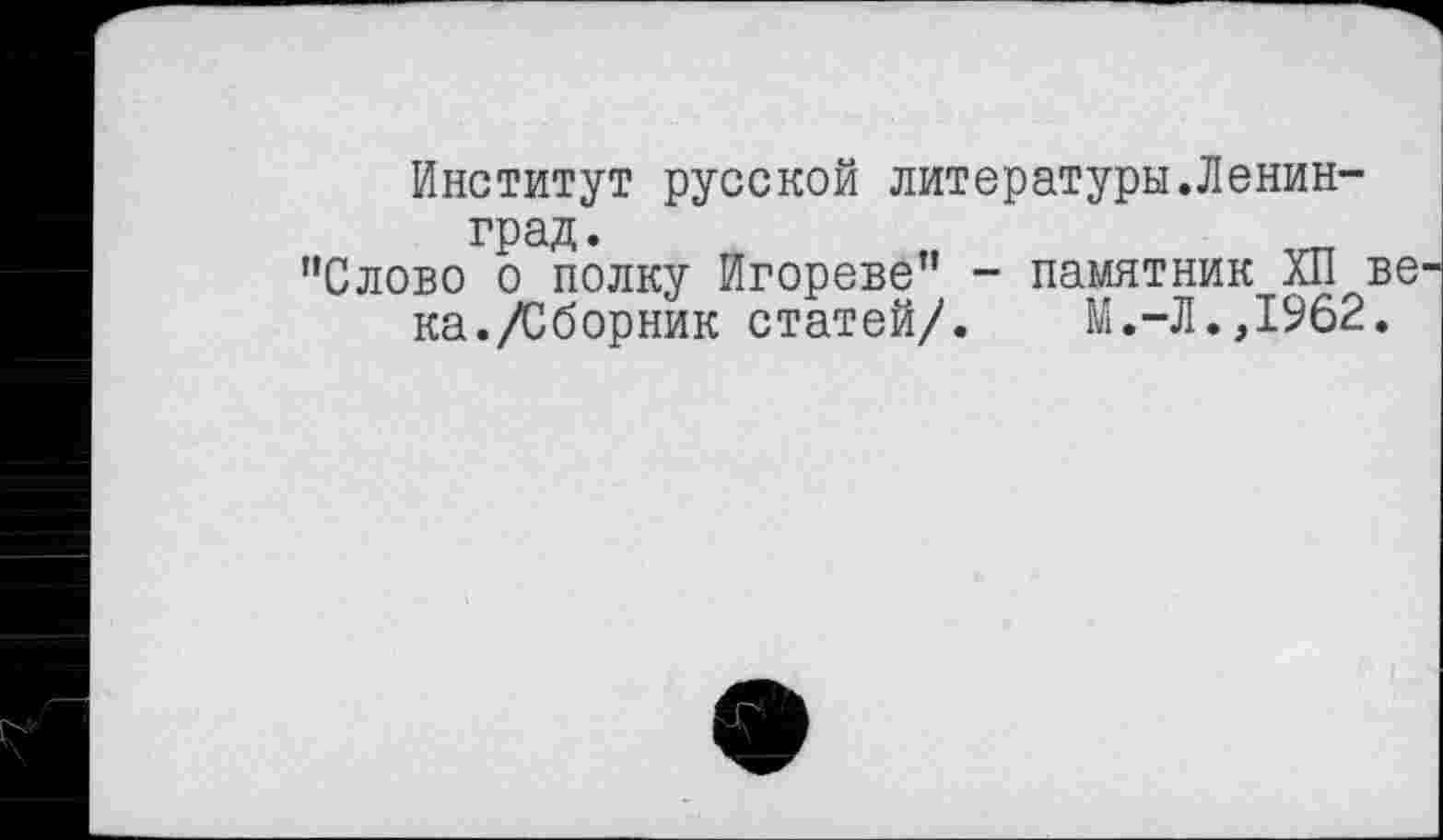 ﻿Институт русской литературы.Ленинград.
"Слово о полку Игореве” - памятник ХП ве ка./Сборник статей/. М.-Л.,1962.